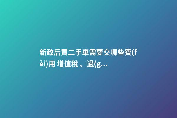 新政后買二手車需要交哪些費(fèi)用 增值稅、過(guò)戶費(fèi)這些要交多少